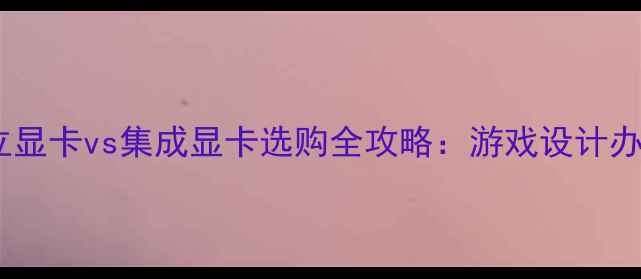图片 笔记本台式机独立显卡vs集成显卡选购全攻略：游戏设计办公场景避坑指南2