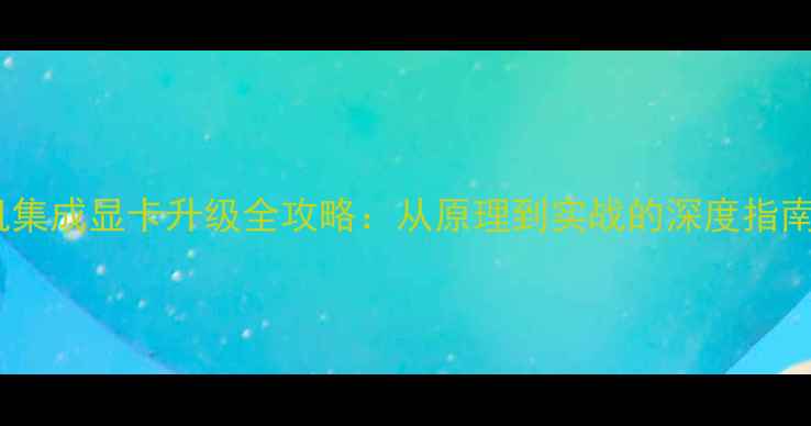 图片 笔记本台式机集成显卡升级全攻略：从原理到实战的深度指南（最新版）2