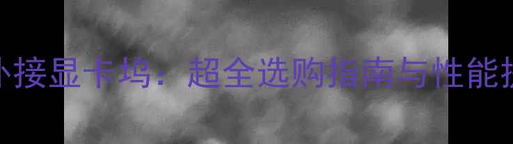 图片 笔记本外接显卡坞：超全选购指南与性能提升方案