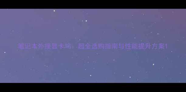 图片 笔记本外接显卡坞：超全选购指南与性能提升方案1