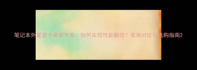 图片 笔记本外置显卡最新方案：如何实现性能翻倍？实测对比与选购指南2