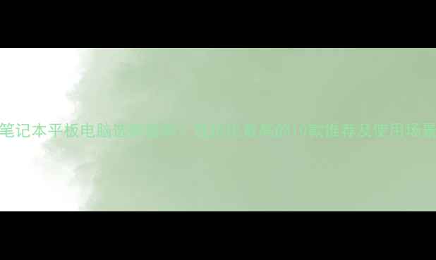 图片 笔记本平板电脑选购指南：性价比最高的10款推荐及使用场景
