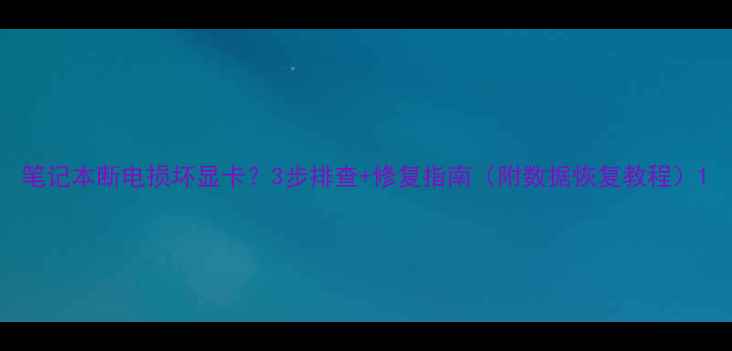 图片 笔记本断电损坏显卡？3步排查+修复指南（附数据恢复教程）1