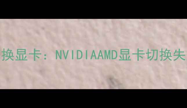 图片 笔记本无法切换显卡：NVIDIAAMD显卡切换失败全解决指南