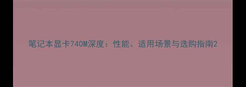 图片 笔记本显卡740M深度：性能、适用场景与选购指南2