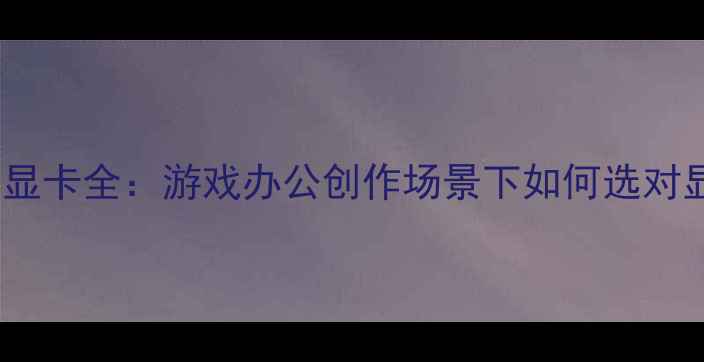 图片 笔记本显卡全：游戏办公创作场景下如何选对显卡？1