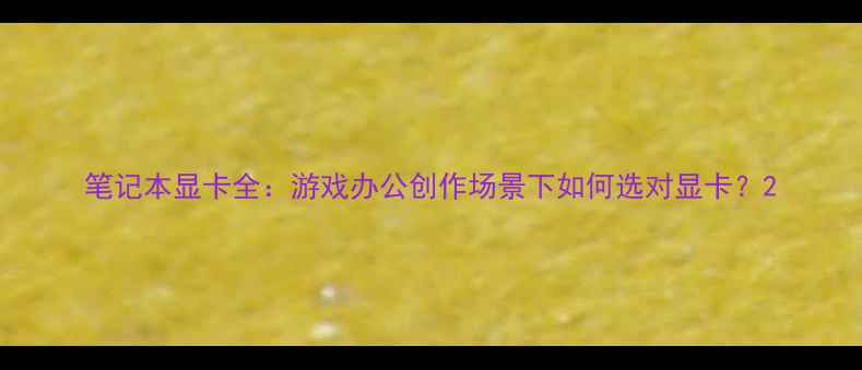 图片 笔记本显卡全：游戏办公创作场景下如何选对显卡？2