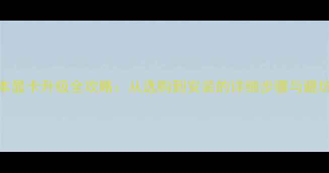 图片 笔记本显卡升级全攻略：从选购到安装的详细步骤与避坑指南