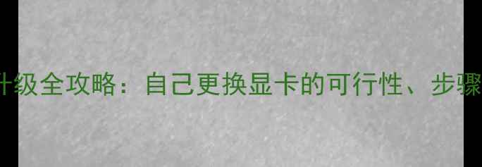 图片 笔记本显卡升级全攻略：自己更换显卡的可行性、步骤与注意事项1
