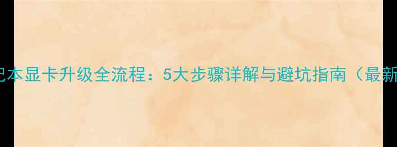 图片 笔记本显卡升级全流程：5大步骤详解与避坑指南（最新）1