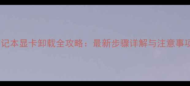 图片 笔记本显卡卸载全攻略：最新步骤详解与注意事项1