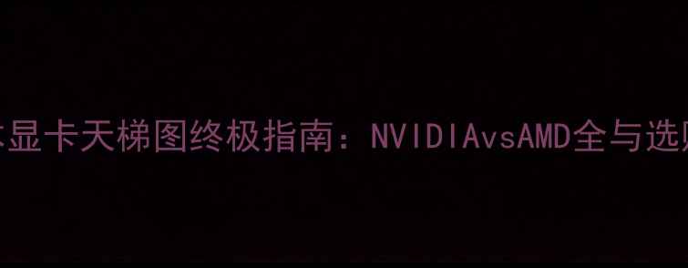 图片 笔记本显卡天梯图终极指南：NVIDIAvsAMD全与选购建议