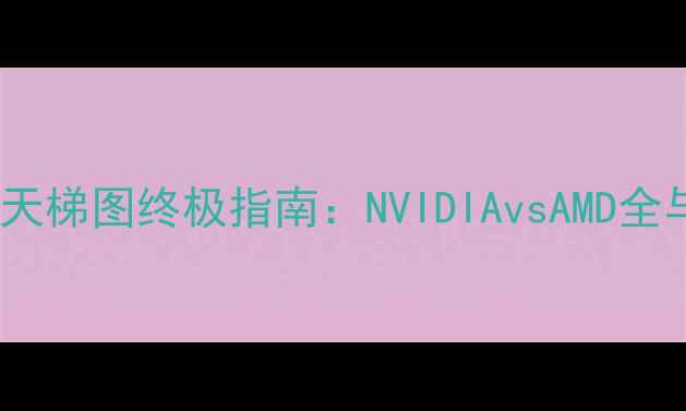 图片 笔记本显卡天梯图终极指南：NVIDIAvsAMD全与选购建议1