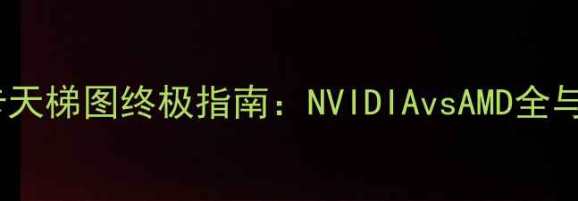 图片 笔记本显卡天梯图终极指南：NVIDIAvsAMD全与选购建议2