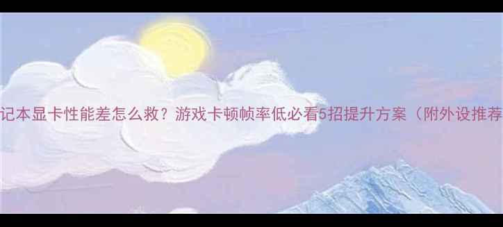 图片 笔记本显卡性能差怎么救？游戏卡顿帧率低必看5招提升方案（附外设推荐）