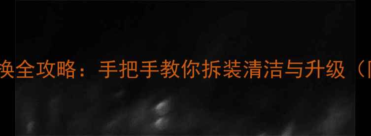 图片 笔记本显卡更换全攻略：手把手教你拆装清洁与升级（附避坑指南）2