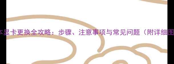 图片 笔记本显卡更换全攻略：步骤、注意事项与常见问题（附详细图解）1