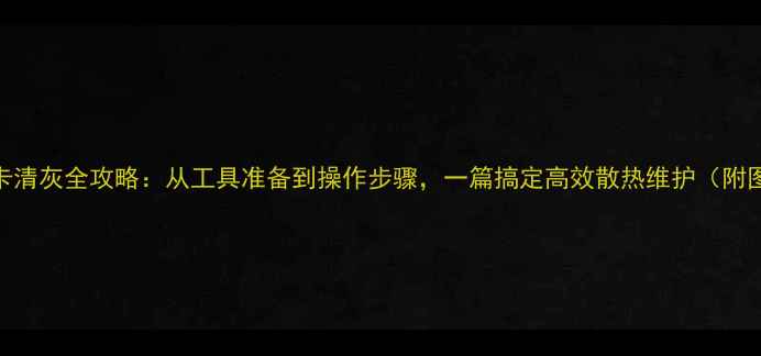 图片 笔记本显卡清灰全攻略：从工具准备到操作步骤，一篇搞定高效散热维护（附图文教程）