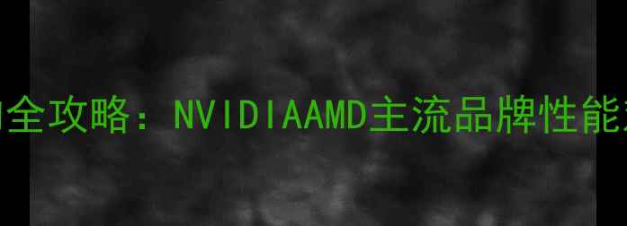 图片 笔记本显卡选购全攻略：NVIDIAAMD主流品牌性能对比与选购指南