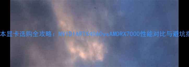 图片 笔记本显卡选购全攻略：NVIDIARTX4060vsAMDRX7000性能对比与避坑指南1