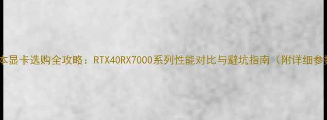 图片 笔记本显卡选购全攻略：RTX40RX7000系列性能对比与避坑指南（附详细参数）2
