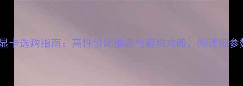 图片 笔记本显卡选购指南：高性价比推荐与避坑攻略，附详细参数对比1