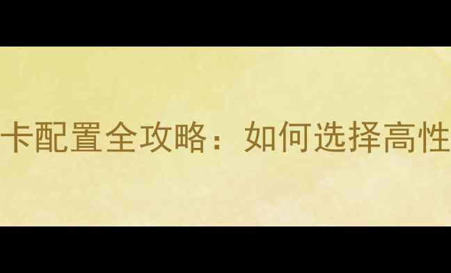图片 笔记本显卡配置全攻略：如何选择高性能显卡？