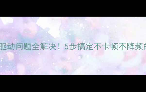 图片 笔记本显卡驱动问题全解决！5步搞定不卡顿不降频的避坑指南1