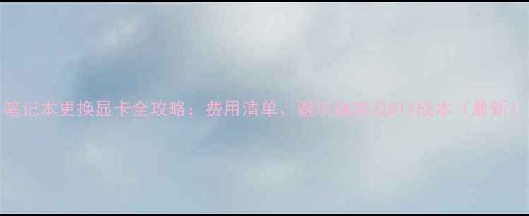 图片 笔记本更换显卡全攻略：费用清单、避坑指南及DIY成本（最新）