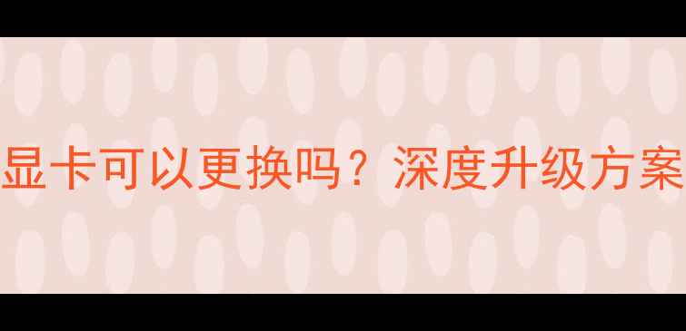 图片 笔记本独立显卡可以更换吗？深度升级方案与避坑指南