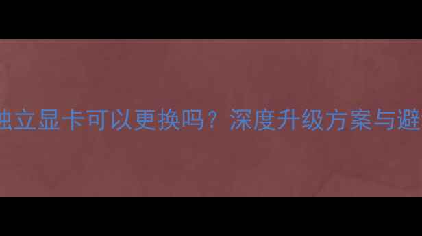 图片 笔记本独立显卡可以更换吗？深度升级方案与避坑指南2