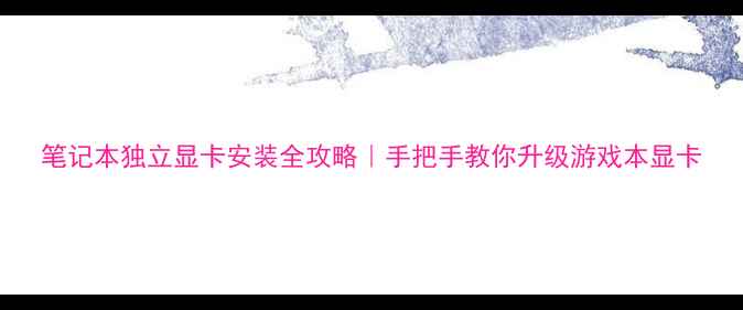 图片 笔记本独立显卡安装全攻略｜手把手教你升级游戏本显卡