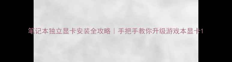 图片 笔记本独立显卡安装全攻略｜手把手教你升级游戏本显卡1