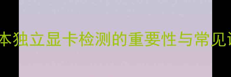 图片 笔记本独立显卡检测的重要性与常见误区1