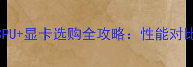 笔记本电脑CPU显卡选购全攻略性能对比与避坑指南
