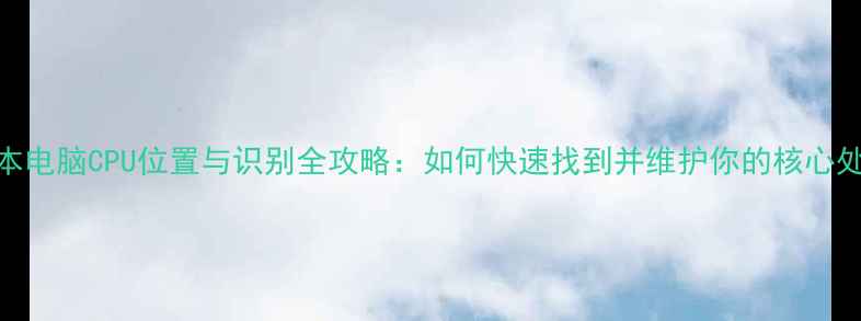 图片 笔记本电脑CPU位置与识别全攻略：如何快速找到并维护你的核心处理器