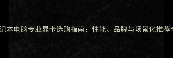 图片 笔记本电脑专业显卡选购指南：性能、品牌与场景化推荐全2