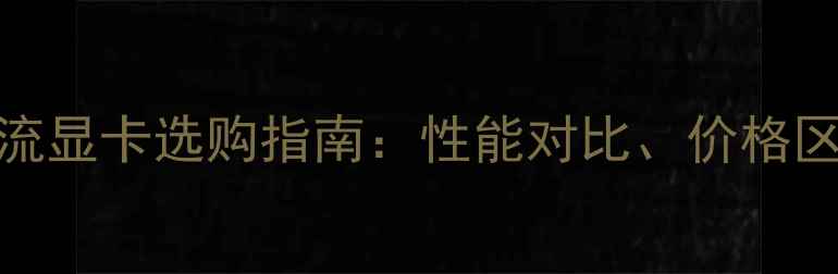 图片 笔记本电脑主流显卡选购指南：性能对比、价格区间与避坑建议
