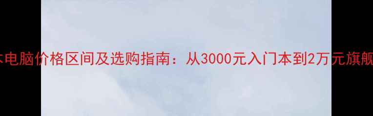 图片 笔记本电脑价格区间及选购指南：从3000元入门本到2万元旗舰本全1