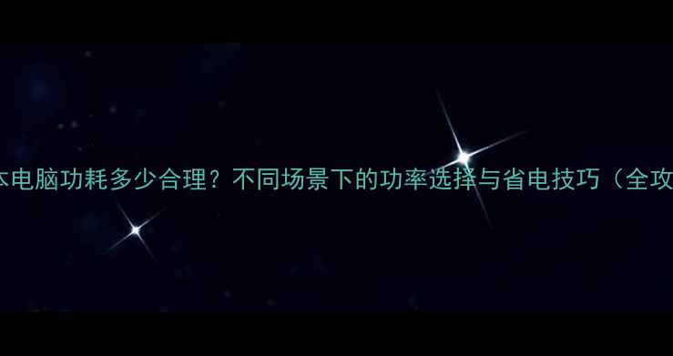 图片 笔记本电脑功耗多少合理？不同场景下的功率选择与省电技巧（全攻略）1