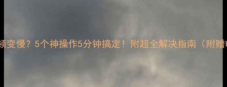 图片 笔记本电脑卡顿变慢？5个神操作5分钟搞定！附超全解决指南（附赠电脑急救包）1