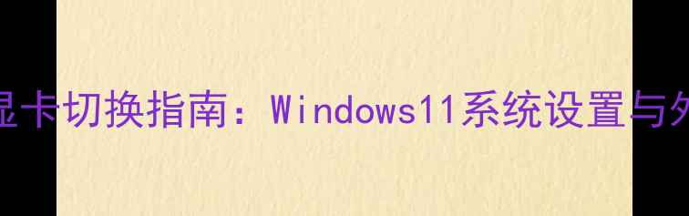 图片 笔记本电脑双显卡切换指南：Windows11系统设置与外接显卡操作全