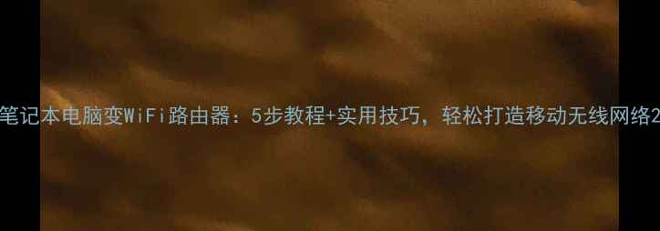 图片 笔记本电脑变WiFi路由器：5步教程+实用技巧，轻松打造移动无线网络2