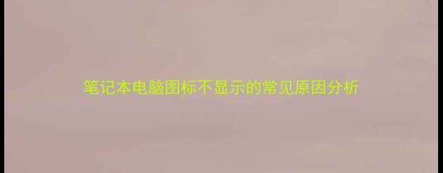 图片 笔记本电脑图标不显示的常见原因分析
