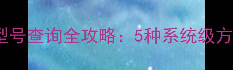 图片 笔记本电脑型号查询全攻略：5种系统级方法+实用技巧