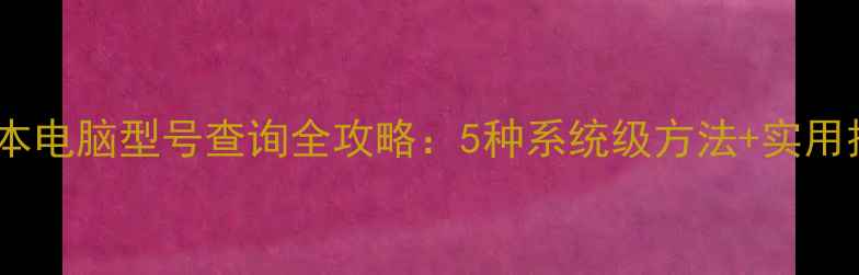 图片 笔记本电脑型号查询全攻略：5种系统级方法+实用技巧1
