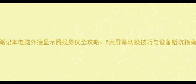 图片 笔记本电脑外接显示器投影仪全攻略：5大屏幕切换技巧与设备避坑指南