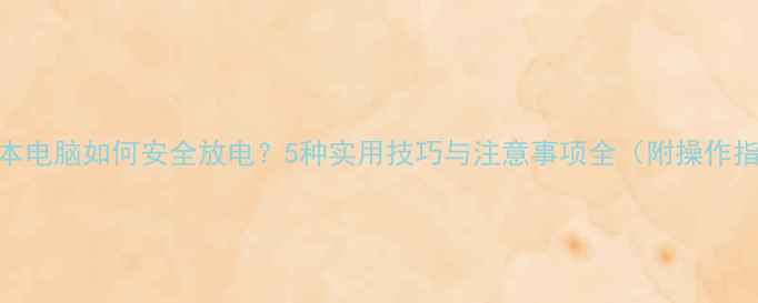 图片 笔记本电脑如何安全放电？5种实用技巧与注意事项全（附操作指南）