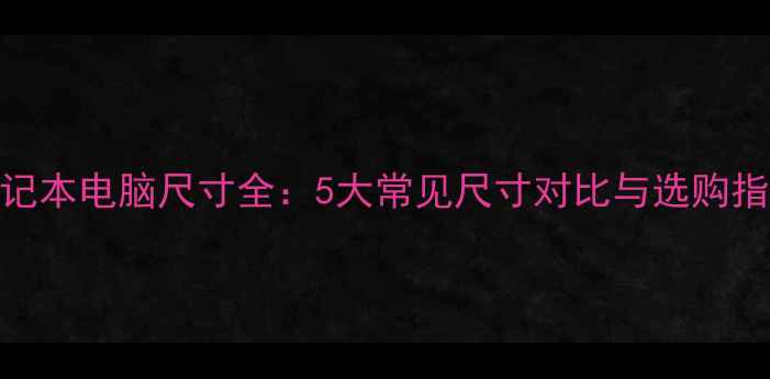 图片 笔记本电脑尺寸全：5大常见尺寸对比与选购指南