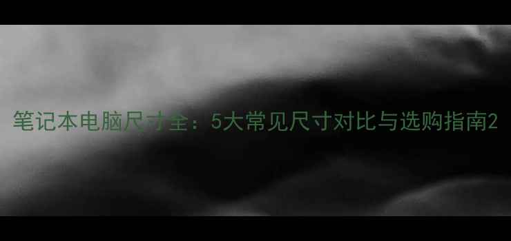 图片 笔记本电脑尺寸全：5大常见尺寸对比与选购指南2